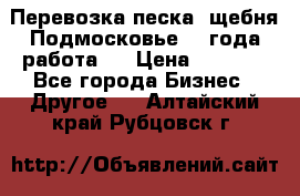 Перевозка песка, щебня Подмосковье, 2 года работа.  › Цена ­ 3 760 - Все города Бизнес » Другое   . Алтайский край,Рубцовск г.